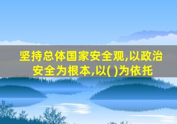 坚持总体国家安全观,以政治安全为根本,以( )为依托